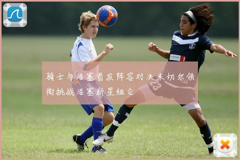 骑士与活塞首发阵容对决米切尔领衔挑战活塞新星组合