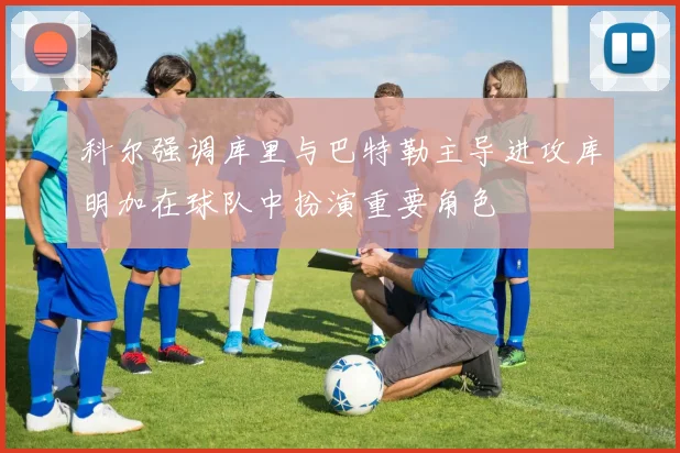 科尔强调库里与巴特勒主导进攻库明加在球队中扮演重要角色