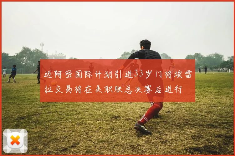 迈阿密国际计划引进33岁门将埃雷拉交易将在美职联总决赛后进行