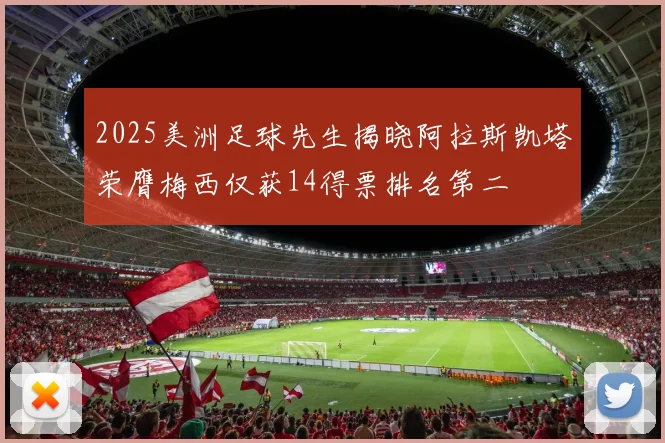 2025美洲足球先生揭晓阿拉斯凯塔荣膺梅西仅获14得票排名第二