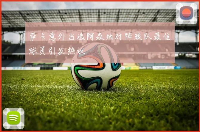 萨卡意外当选阿森纳对阵狼队最佳球员引发热议