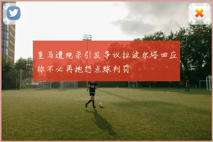 皇马遭绝杀引发争议拉波尔塔回应称不必再抱怨点球判罚