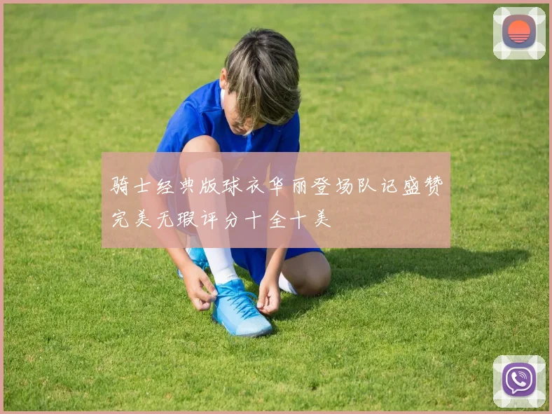 骑士经典版球衣华丽登场队记盛赞完美无瑕评分十全十美
