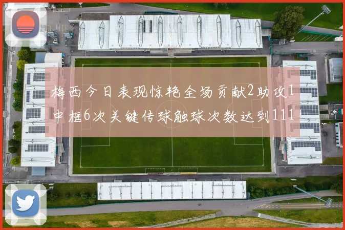 梅西今日表现惊艳全场贡献2助攻1中框6次关键传球触球次数达到111次