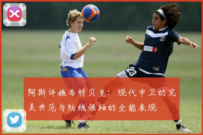 阿斯评施洛特贝克：现代中卫的完美典范与防线领袖的全能表现