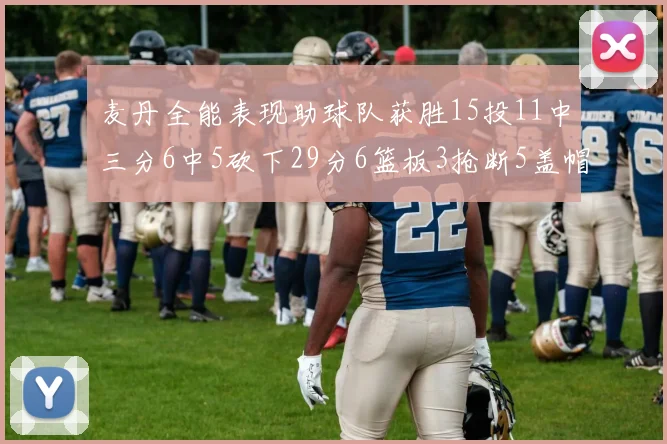 麦丹全能表现助球队获胜15投11中三分6中5砍下29分6篮板3抢断5盖帽