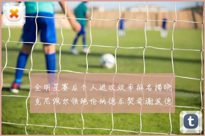 全明星赛后个人进攻效率排名揭晓克尼佩尔领跑伦纳德东契奇谢泼德紧随其后
