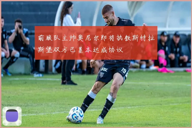 前狼队主帅奥尼尔即将执教斯特拉斯堡双方已基本达成协议