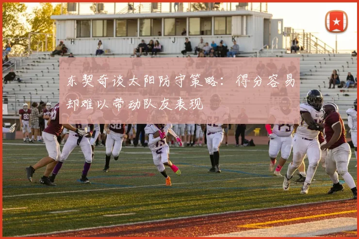 东契奇谈太阳防守策略：得分容易却难以带动队友表现