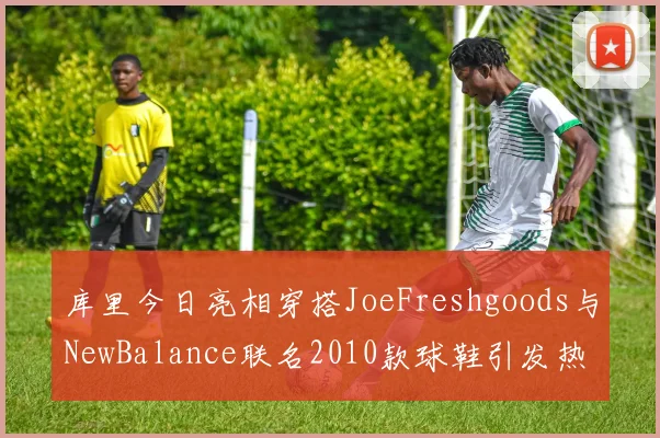 库里今日亮相穿搭JoeFreshgoods与NewBalance联名2010款球鞋引发热议