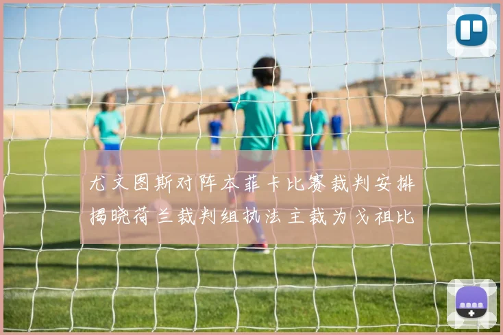 尤文图斯对阵本菲卡比赛裁判安排揭晓荷兰裁判组执法主裁为戈祖比尤克