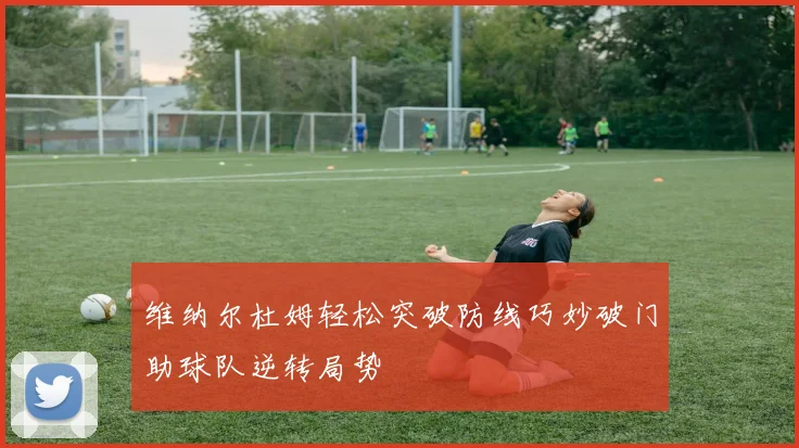 维纳尔杜姆轻松突破防线巧妙破门助球队逆转局势