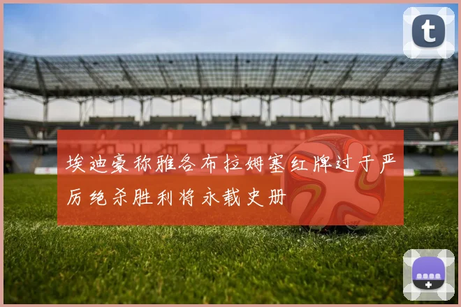 埃迪豪称雅各布拉姆塞红牌过于严厉绝杀胜利将永载史册
