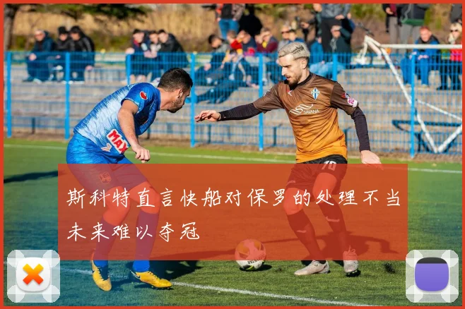 斯科特直言快船对保罗的处理不当未来难以夺冠