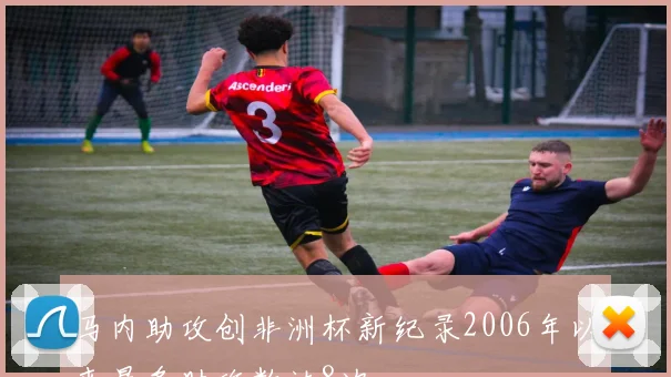 马内助攻创非洲杯新纪录2006年以来最多助攻数达8次