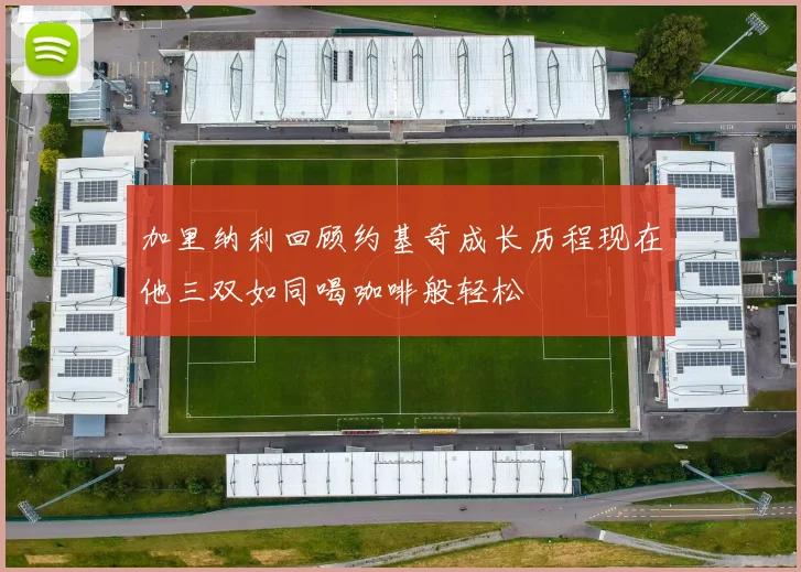 加里纳利回顾约基奇成长历程现在他三双如同喝咖啡般轻松
