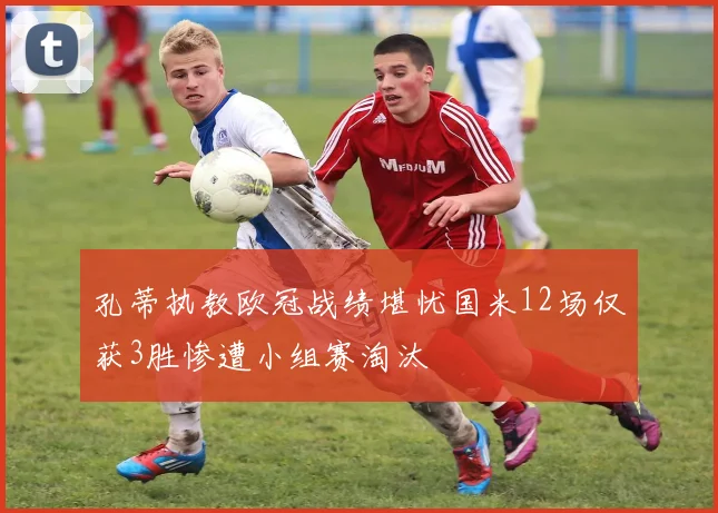 孔蒂执教欧冠战绩堪忧国米12场仅获3胜惨遭小组赛淘汰