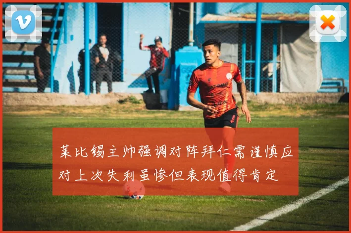 莱比锡主帅强调对阵拜仁需谨慎应对上次失利虽惨但表现值得肯定