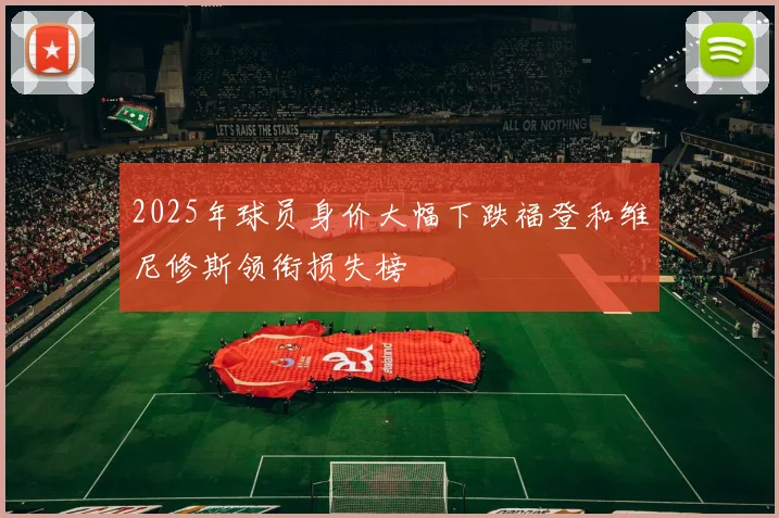 2025年球员身价大幅下跌福登和维尼修斯领衔损失榜