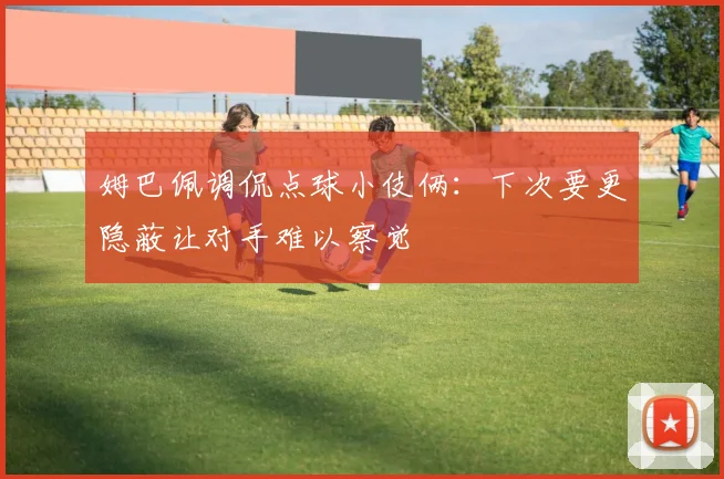 姆巴佩调侃点球小伎俩：下次要更隐蔽让对手难以察觉