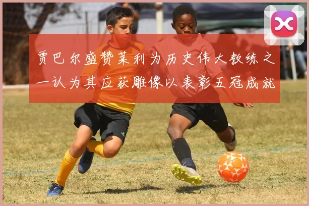 贾巴尔盛赞莱利为历史伟大教练之一认为其应获雕像以表彰五冠成就