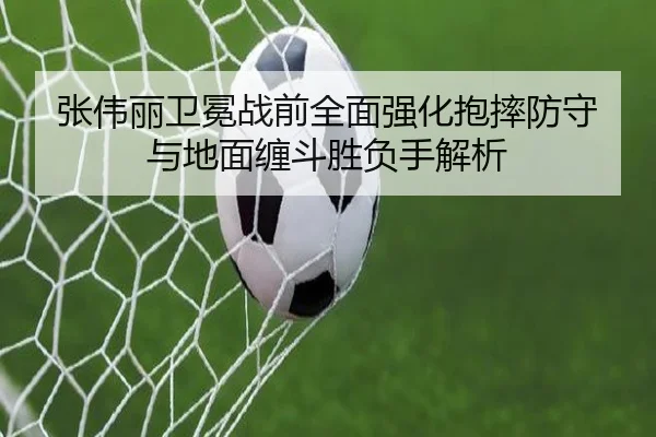 张伟丽卫冕战前全面强化抱摔防守与地面缠斗胜负手解析