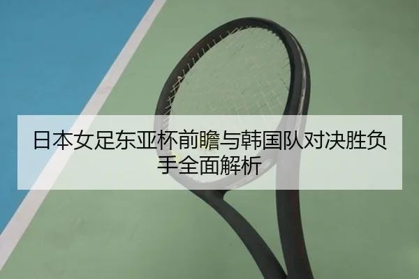 日本女足东亚杯前瞻与韩国队对决胜负手全面解析